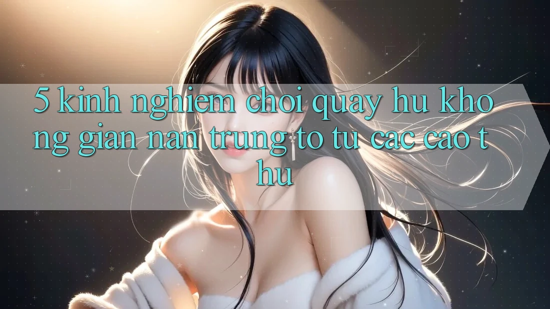 5. Kinh nghiệm Chơi Quay hũ Không gian nan Trúng To Từ Các Cao Thủ 5. Kinh nghiệm Chơi Quay hũ Không gian nan Trúng To Từ Các Cao Thủ