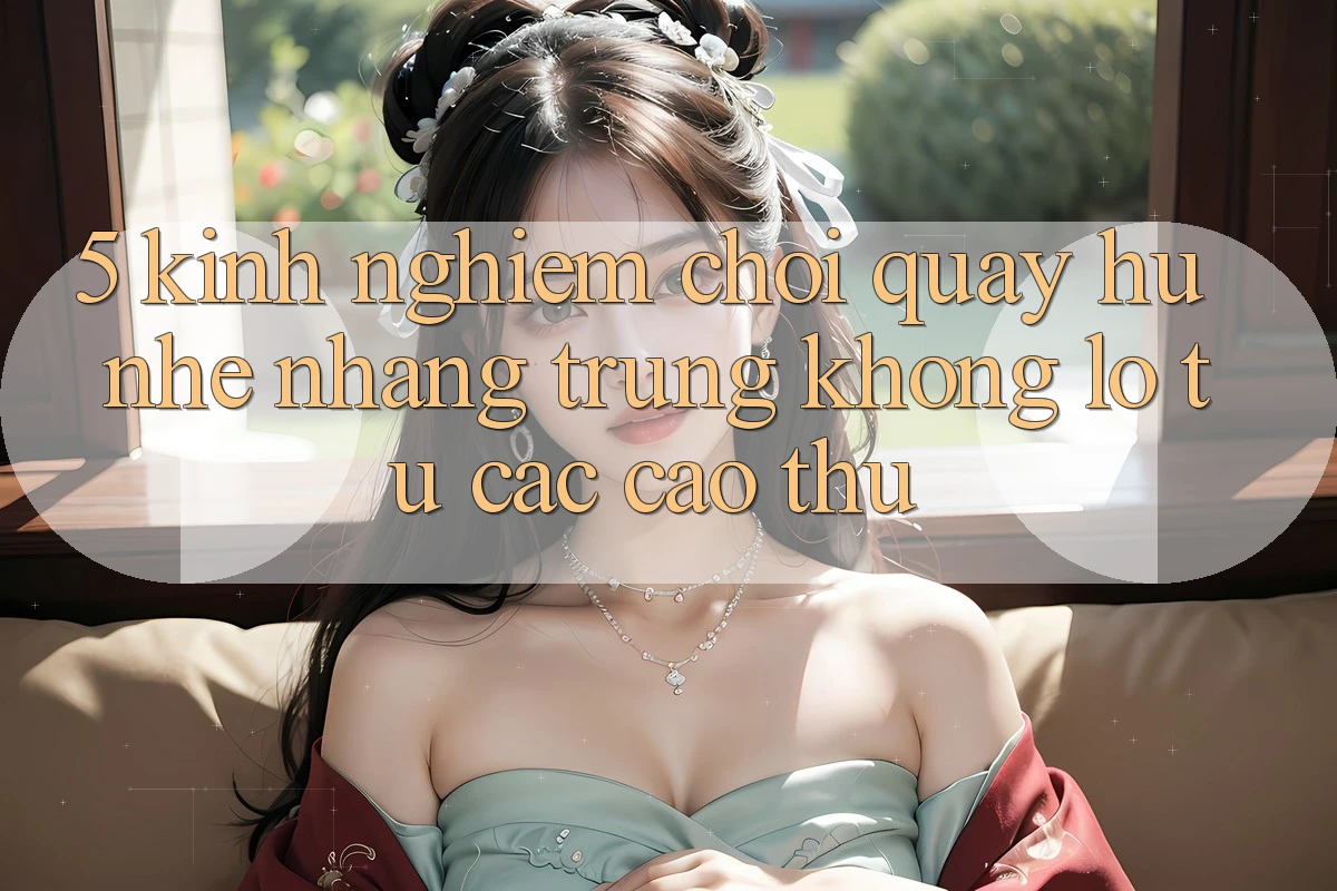 5. Kinh nghiệm Chơi Quay hũ Nhẹ nhàng Trúng Khổng lồ Từ Các Cao Thủ 5. Kinh nghiệm Chơi Quay hũ Nhẹ nhàng Trúng Khổng lồ Từ Các Cao Thủ