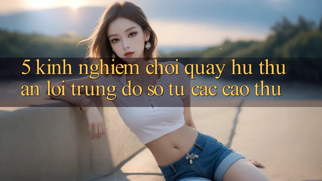 5. Kinh nghiệm Chơi Quay hũ Thuận lợi Trúng Đồ sộ Từ Các Cao Thủ 5. Kinh nghiệm Chơi Quay hũ Thuận lợi Trúng Đồ sộ Từ Các Cao Thủ