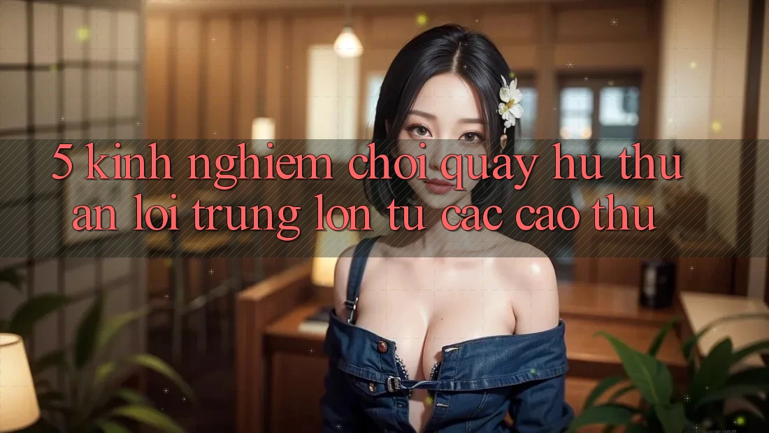 5. Kinh nghiệm Chơi Quay hũ Thuận lợi Trúng Lớn Từ Các Cao Thủ 5. Kinh nghiệm Chơi Quay hũ Thuận lợi Trúng Lớn Từ Các Cao Thủ
