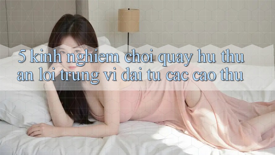 5. Kinh nghiệm Chơi Quay hũ Thuận lợi Trúng Vĩ đại Từ Các Cao Thủ 5. Kinh nghiệm Chơi Quay hũ Thuận lợi Trúng Vĩ đại Từ Các Cao Thủ