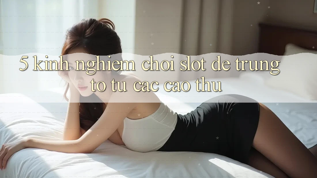 5. Kinh nghiệm Chơi Slot Dễ Trúng To Từ Các Cao Thủ