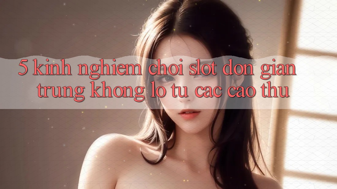 5. Kinh nghiệm Chơi Slot Đơn giản Trúng Khổng lồ Từ Các Cao Thủ