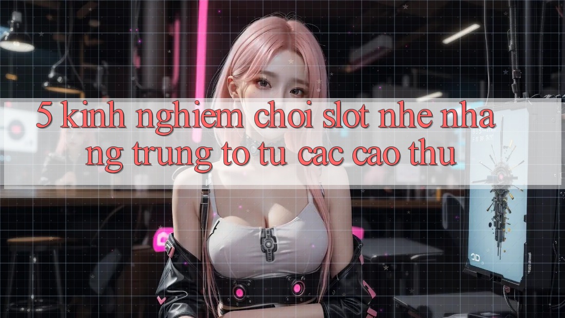 5. Kinh nghiệm Chơi Slot Nhẹ nhàng Trúng To Từ Các Cao Thủ