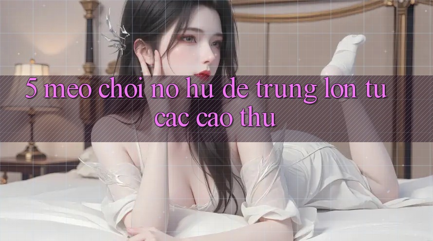 5. Mẹo Chơi Nổ Hũ Dễ Trúng Lớn Từ Các Cao Thủ