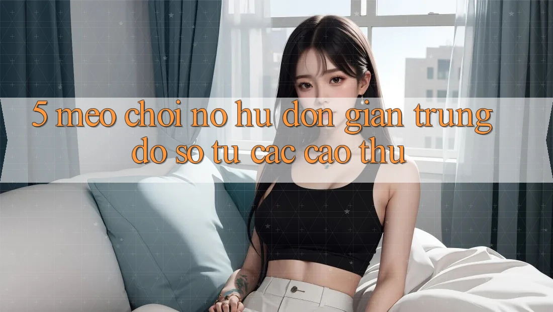 5. Mẹo Chơi Nổ Hũ Đơn giản Trúng Đồ sộ Từ Các Cao Thủ