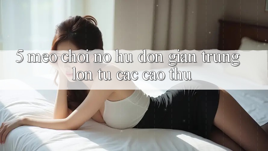 5. Mẹo Chơi Nổ Hũ Đơn giản Trúng Lớn Từ Các Cao Thủ