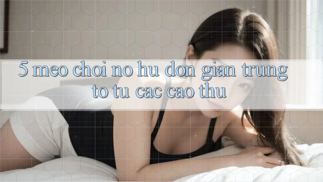 5. Mẹo Chơi Nổ Hũ Đơn giản Trúng To Từ Các Cao Thủ