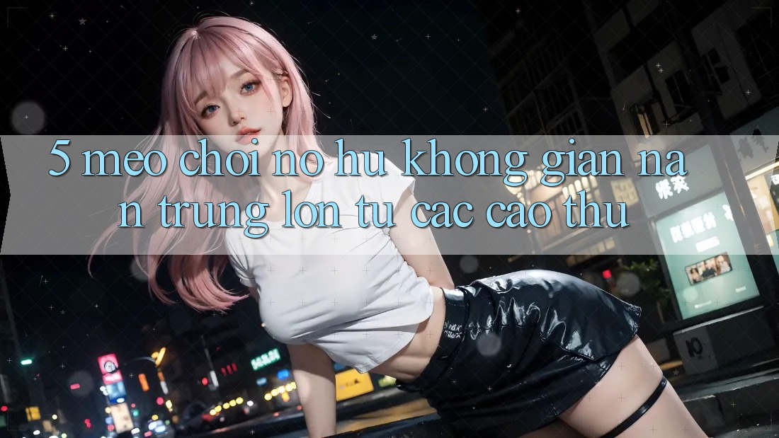 5. Mẹo Chơi Nổ Hũ Không gian nan Trúng Lớn Từ Các Cao Thủ