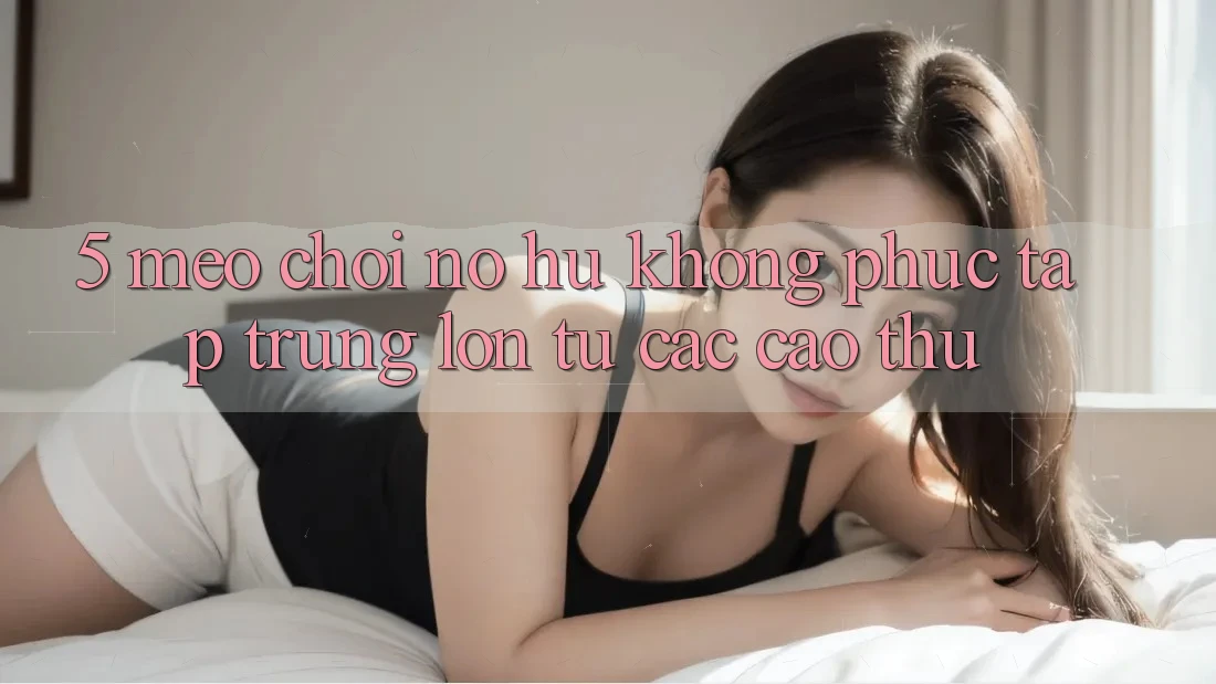 5. Mẹo Chơi Nổ Hũ Không phức tạp Trúng Lớn Từ Các Cao Thủ