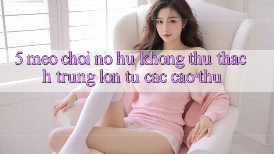 5. Mẹo Chơi Nổ Hũ Không thử thách Trúng Lớn Từ Các Cao Thủ