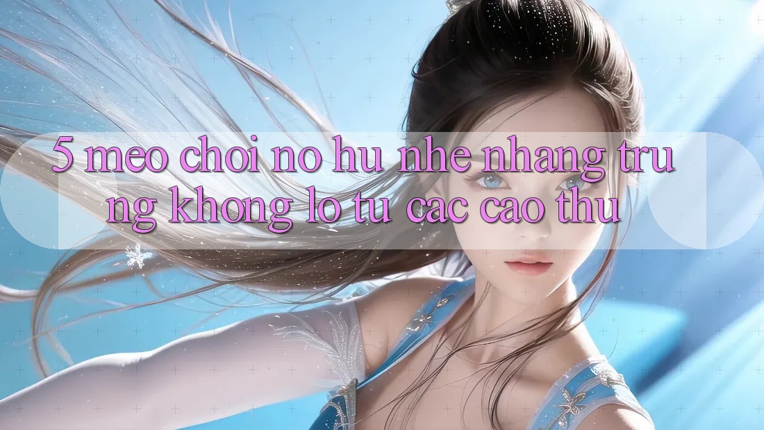 5. Mẹo Chơi Nổ Hũ Nhẹ nhàng Trúng Khổng lồ Từ Các Cao Thủ
