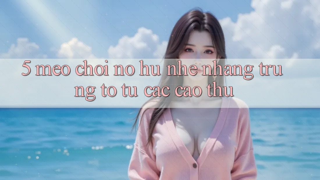 5. Mẹo Chơi Nổ Hũ Nhẹ nhàng Trúng To Từ Các Cao Thủ 5. Mẹo Chơi Nổ Hũ Nhẹ nhàng Trúng To Từ Các Cao Thủ