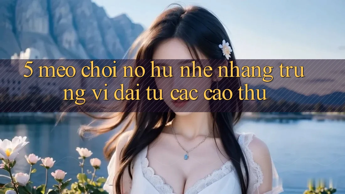 5. Mẹo Chơi Nổ Hũ Nhẹ nhàng Trúng Vĩ đại Từ Các Cao Thủ