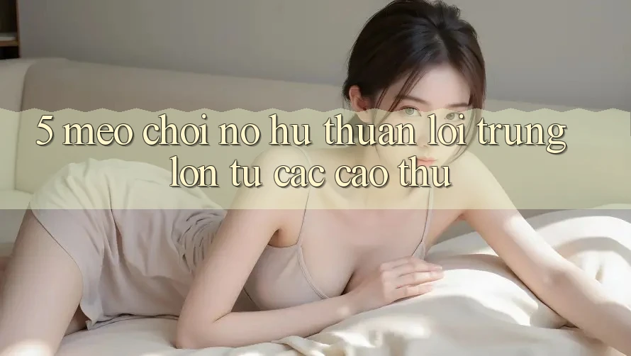 5. Mẹo Chơi Nổ Hũ Thuận lợi Trúng Lớn Từ Các Cao Thủ