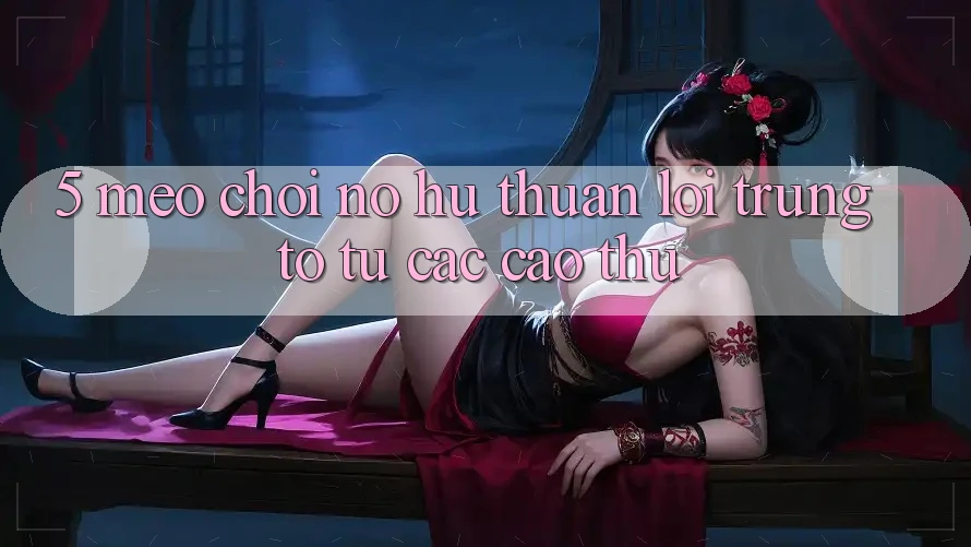 5. Mẹo Chơi Nổ Hũ Thuận lợi Trúng To Từ Các Cao Thủ