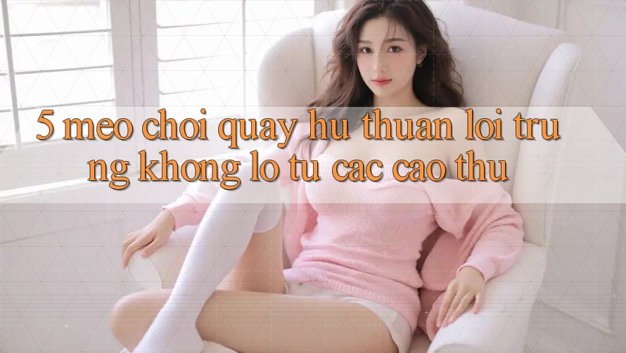 5. Mẹo Chơi Quay hũ Thuận lợi Trúng Khổng lồ Từ Các Cao Thủ
