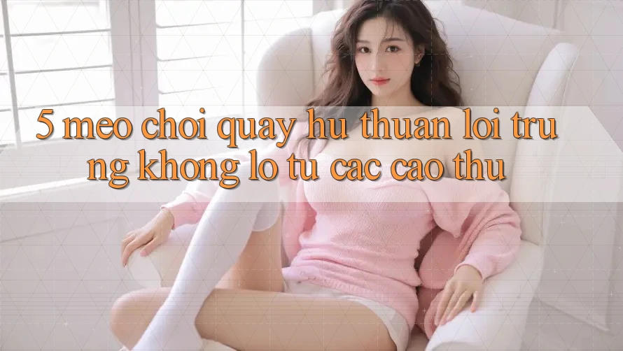 5. Mẹo Chơi Quay hũ Thuận lợi Trúng Khổng lồ Từ Các Cao Thủ 5. Mẹo Chơi Quay hũ Thuận lợi Trúng Khổng lồ Từ Các Cao Thủ
