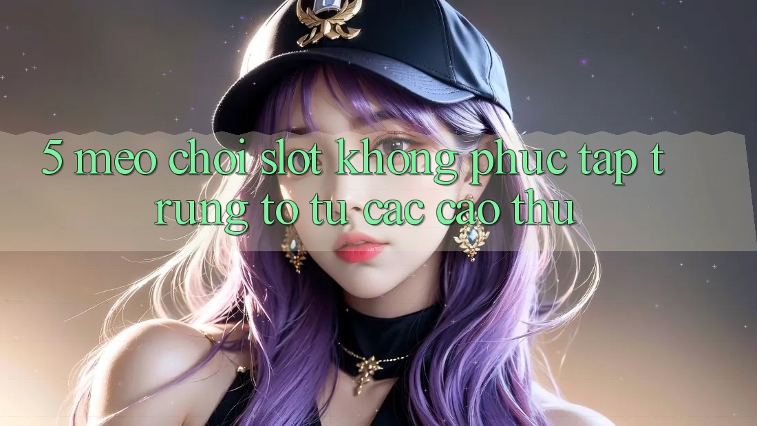 5. Mẹo Chơi Slot Không phức tạp Trúng To Từ Các Cao Thủ 5. Mẹo Chơi Slot Không phức tạp Trúng To Từ Các Cao Thủ