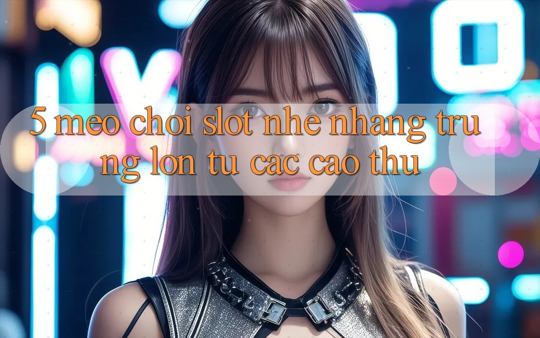 5. Mẹo Chơi Slot Nhẹ nhàng Trúng Lớn Từ Các Cao Thủ