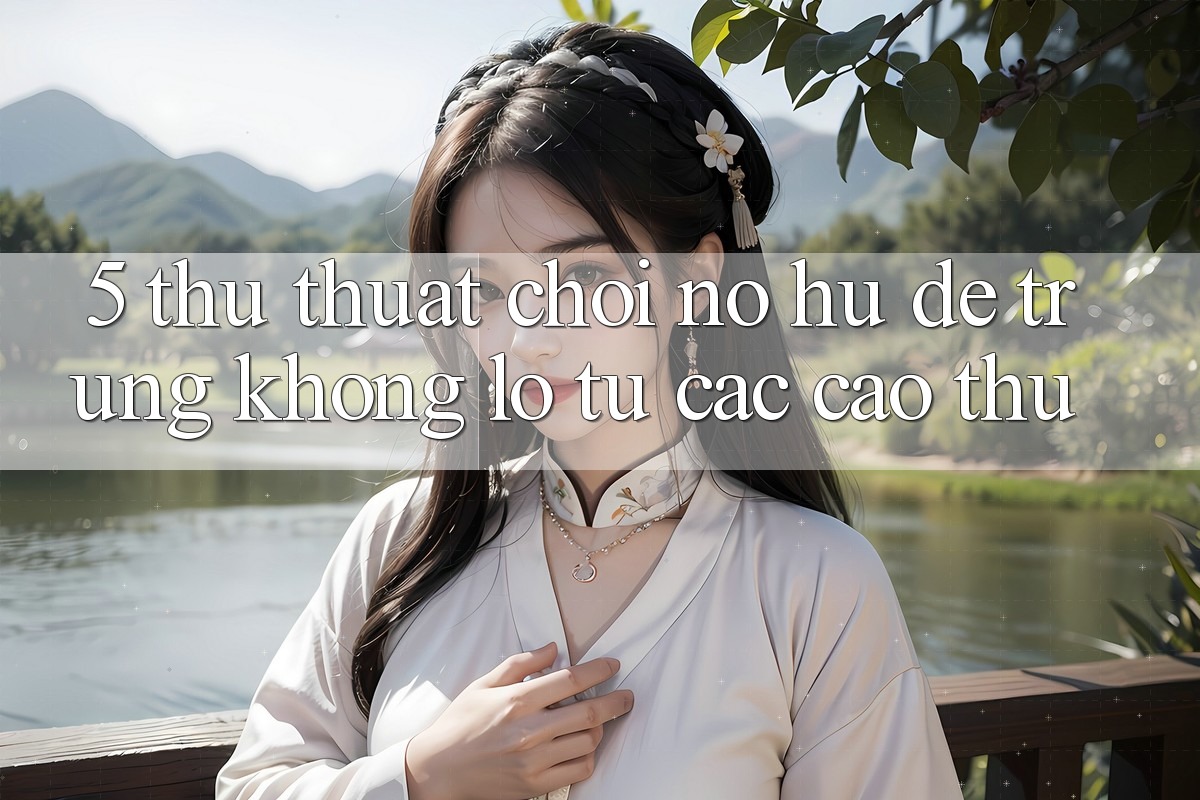 5. Thủ thuật Chơi Nổ hũ Dễ Trúng Khổng lồ Từ Các Cao Thủ