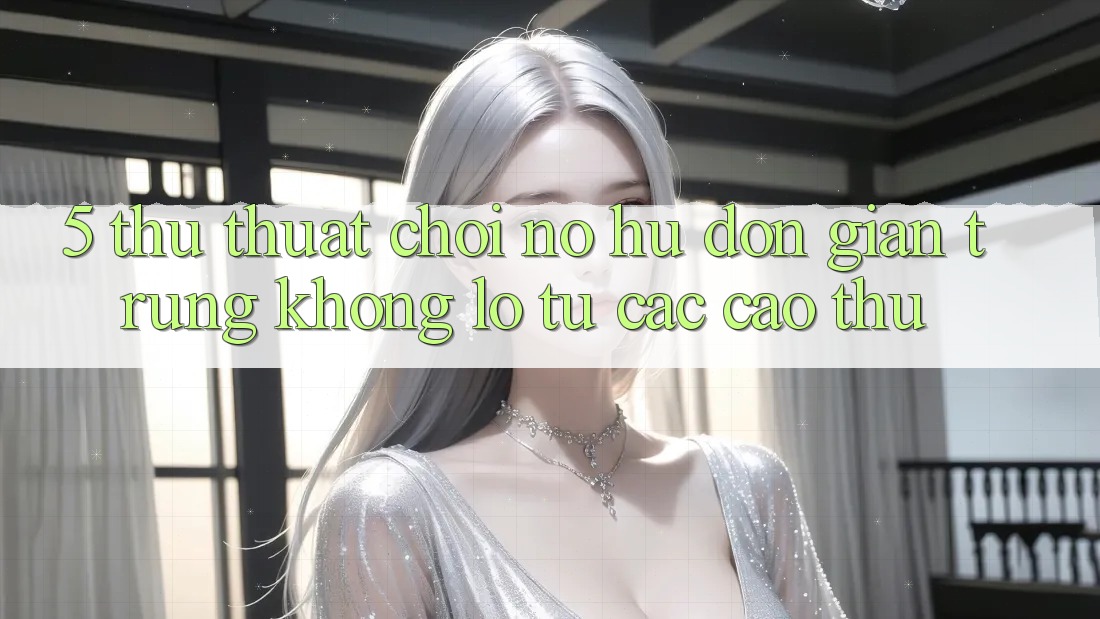 5. Thủ thuật Chơi Nổ Hũ Đơn giản Trúng Khổng lồ Từ Các Cao Thủ