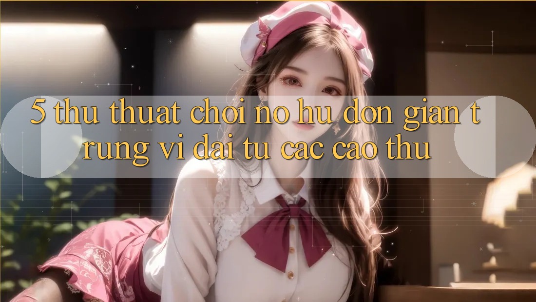 5. Thủ thuật Chơi Nổ Hũ Đơn giản Trúng Vĩ đại Từ Các Cao Thủ