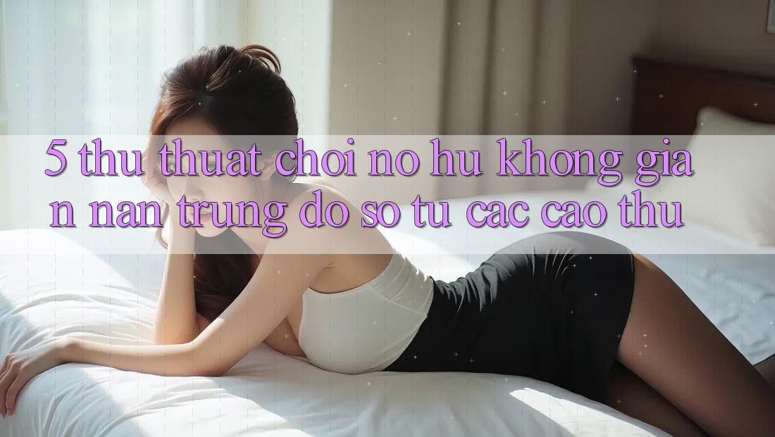 5. Thủ thuật Chơi Nổ Hũ Không gian nan Trúng Đồ sộ Từ Các Cao Thủ 5. Thủ thuật Chơi Nổ Hũ Không gian nan Trúng Đồ sộ Từ Các Cao Thủ
