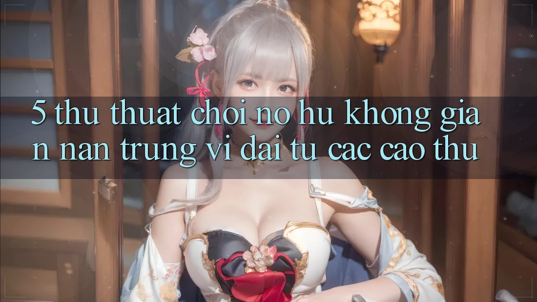 5. Thủ thuật Chơi Nổ Hũ Không gian nan Trúng Vĩ đại Từ Các Cao Thủ