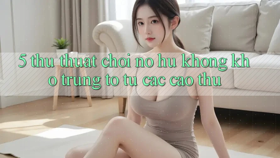 5. Thủ thuật Chơi Nổ Hũ Không khó Trúng To Từ Các Cao Thủ 5. Thủ thuật Chơi Nổ Hũ Không khó Trúng To Từ Các Cao Thủ
