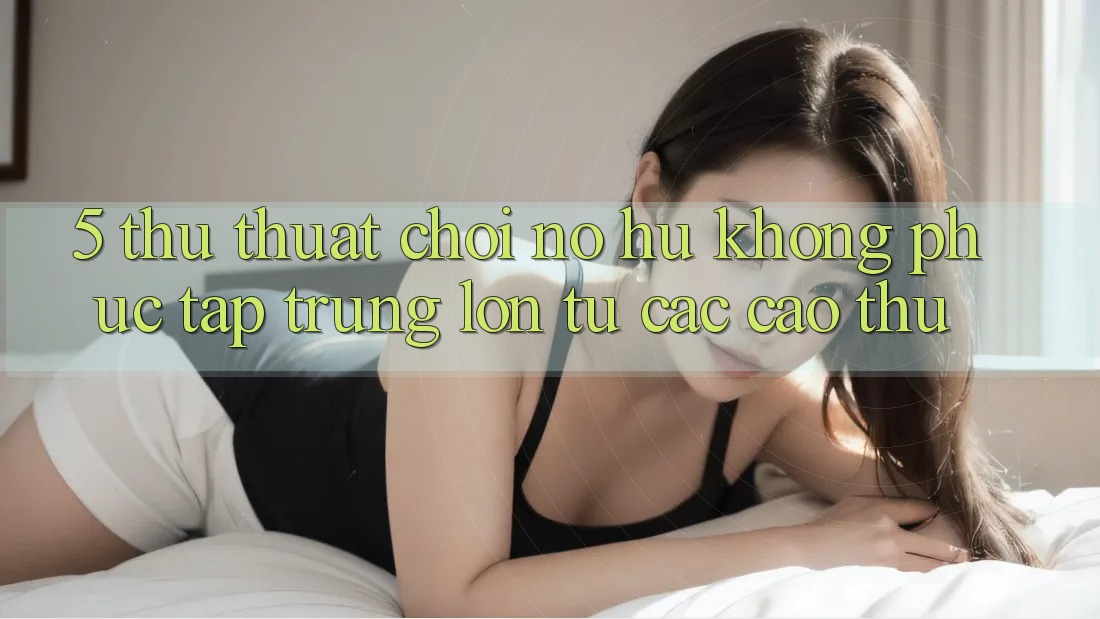 5. Thủ thuật Chơi Nổ Hũ Không phức tạp Trúng Lớn Từ Các Cao Thủ 5. Thủ thuật Chơi Nổ Hũ Không phức tạp Trúng Lớn Từ Các Cao Thủ