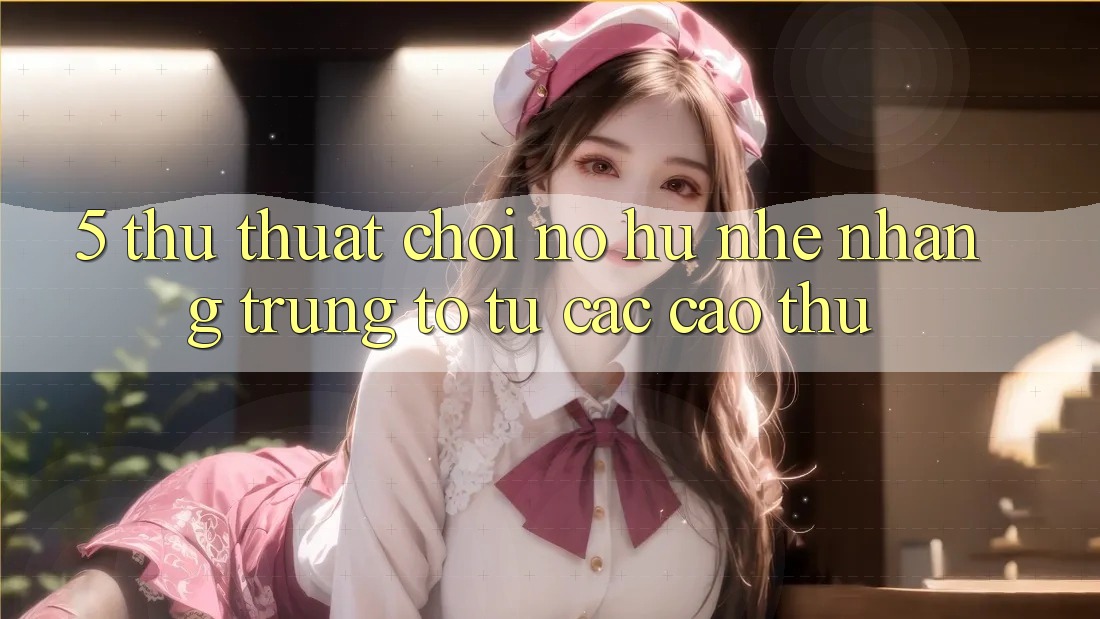 5. Thủ thuật Chơi Nổ Hũ Nhẹ nhàng Trúng To Từ Các Cao Thủ 5. Thủ thuật Chơi Nổ Hũ Nhẹ nhàng Trúng To Từ Các Cao Thủ