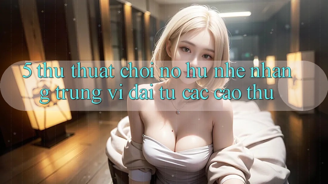 5. Thủ thuật Chơi Nổ Hũ Nhẹ nhàng Trúng Vĩ đại Từ Các Cao Thủ
