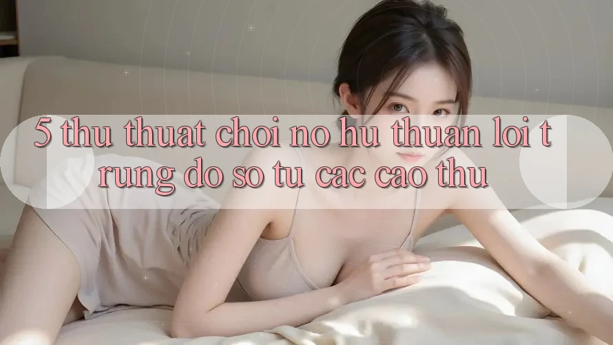 5. Thủ thuật Chơi Nổ Hũ Thuận lợi Trúng Đồ sộ Từ Các Cao Thủ