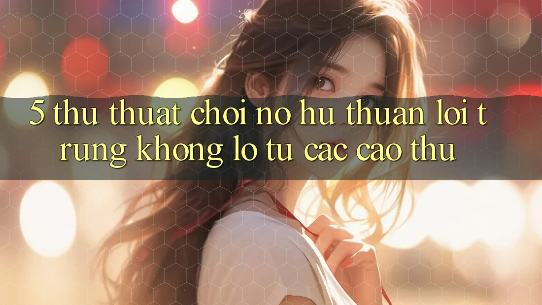 5. Thủ thuật Chơi Nổ Hũ Thuận lợi Trúng Khổng lồ Từ Các Cao Thủ 5. Thủ thuật Chơi Nổ Hũ Thuận lợi Trúng Khổng lồ Từ Các Cao Thủ