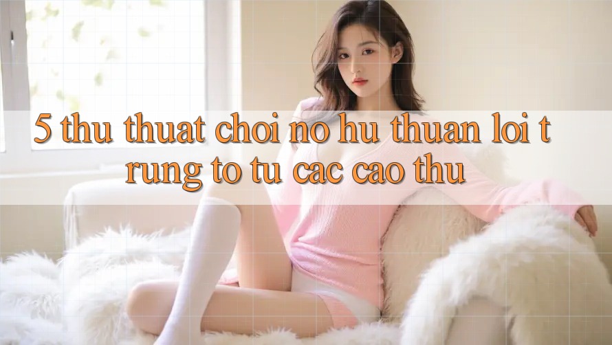 5. Thủ thuật Chơi Nổ Hũ Thuận lợi Trúng To Từ Các Cao Thủ