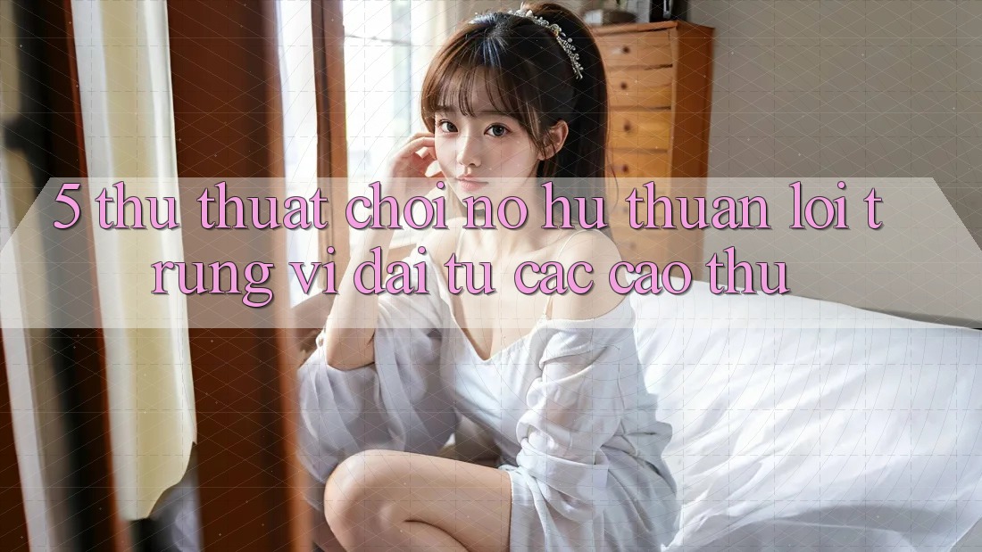 5. Thủ thuật Chơi Nổ Hũ Thuận lợi Trúng Vĩ đại Từ Các Cao Thủ