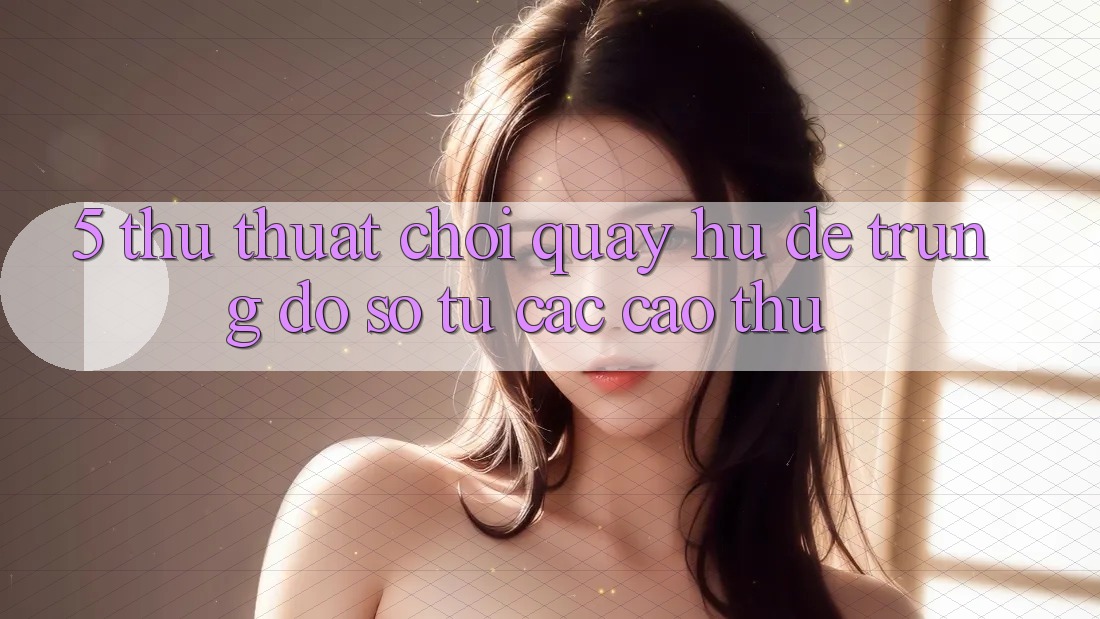 5. Thủ thuật Chơi Quay hũ Dễ Trúng Đồ sộ Từ Các Cao Thủ
