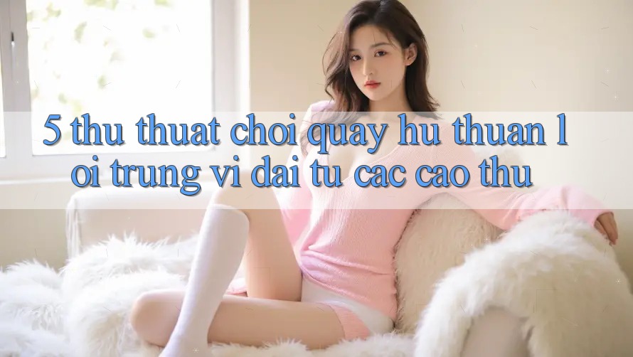 5. Thủ thuật Chơi Quay hũ Thuận lợi Trúng Vĩ đại Từ Các Cao Thủ