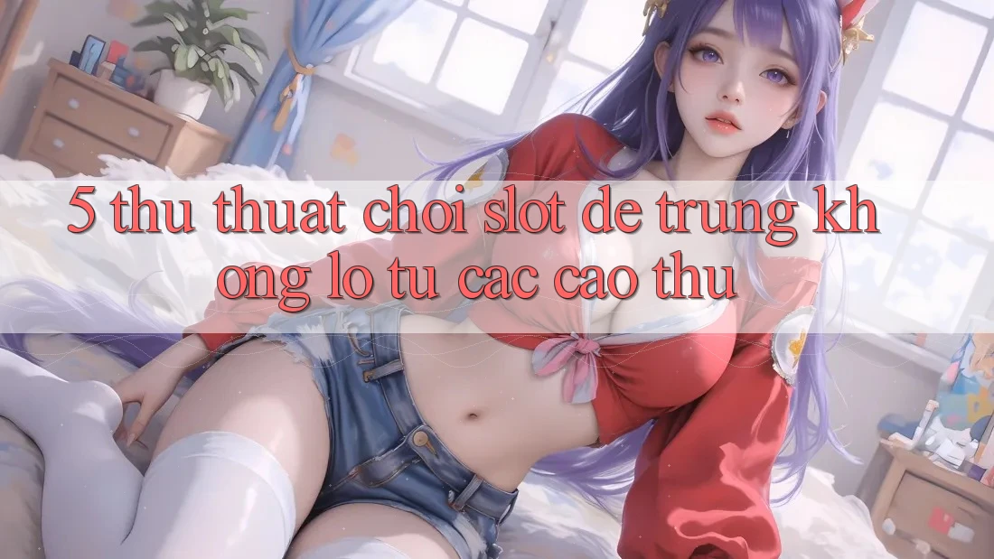 5. Thủ thuật Chơi Slot Dễ Trúng Khổng lồ Từ Các Cao Thủ