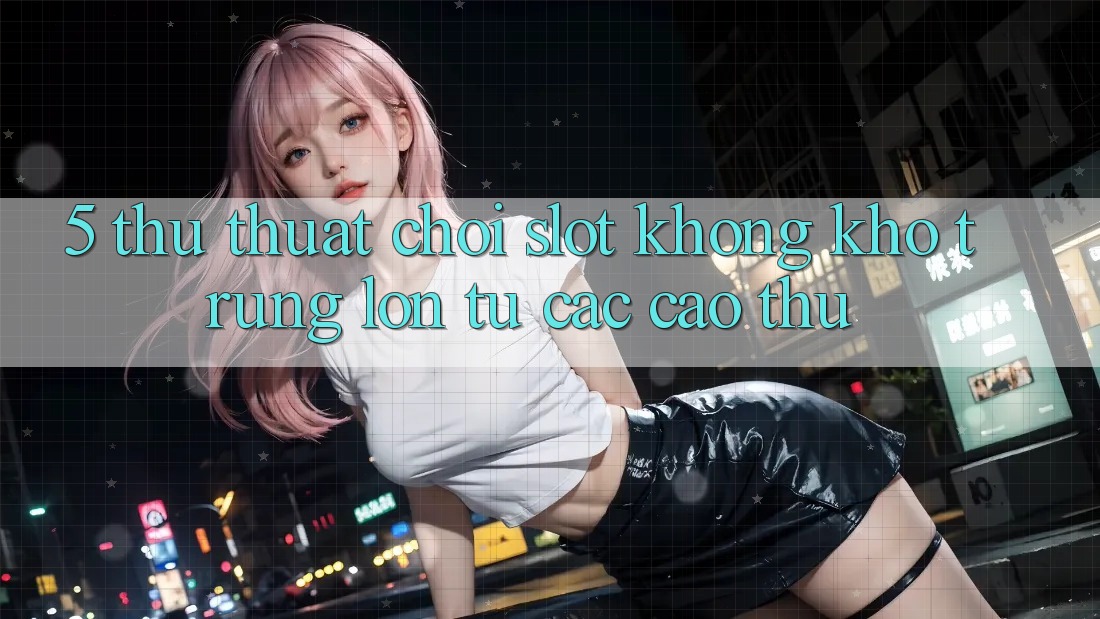 5. Thủ thuật Chơi Slot Không khó Trúng Lớn Từ Các Cao Thủ