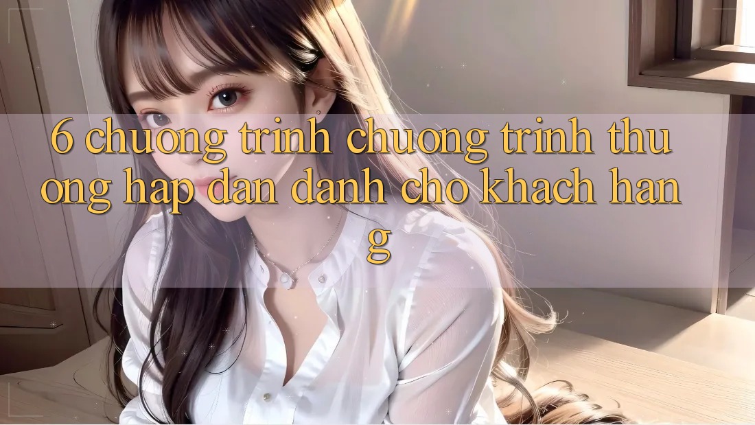6. Chương Trình Chương trình thưởng Hấp Dẫn Dành Cho Khách hàng