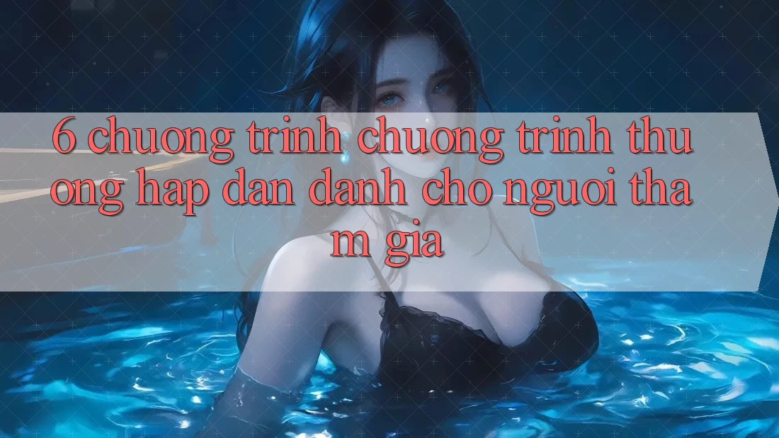 6. Chương Trình Chương trình thưởng Hấp Dẫn Dành Cho Người tham gia