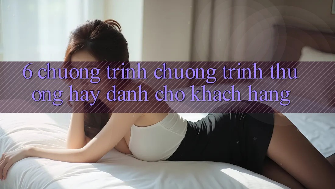 6. Chương Trình Chương trình thưởng Hay Dành Cho Khách hàng