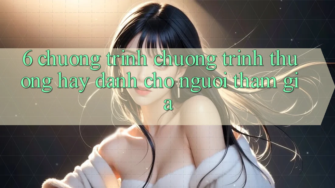 6. Chương Trình Chương trình thưởng Hay Dành Cho Người tham gia 6. Chương Trình Chương trình thưởng Hay Dành Cho Người tham gia
