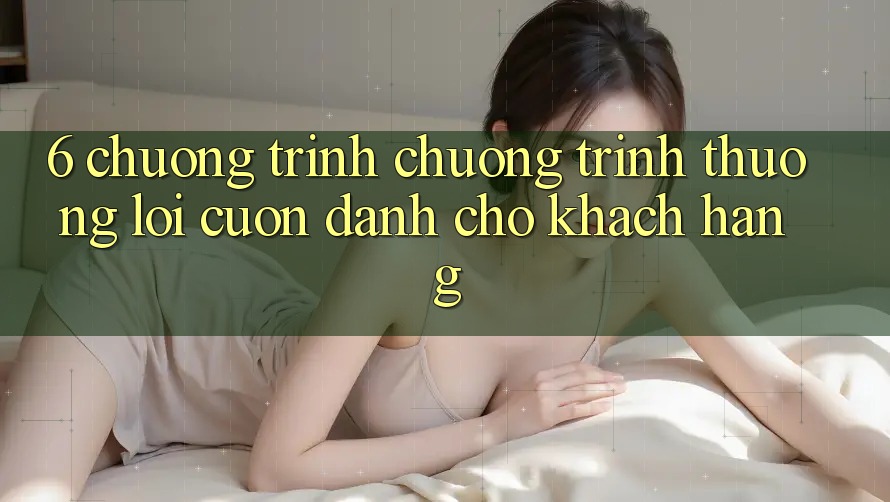 6. Chương Trình Chương trình thưởng Lôi cuốn Dành Cho Khách hàng
