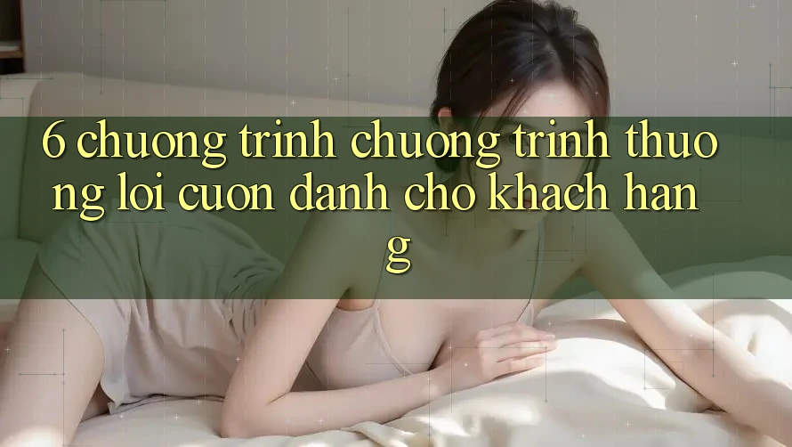 6. Chương Trình Chương trình thưởng Lôi cuốn Dành Cho Khách hàng