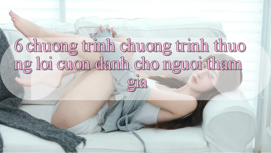 6. Chương Trình Chương trình thưởng Lôi cuốn Dành Cho Người tham gia 6. Chương Trình Chương trình thưởng Lôi cuốn Dành Cho Người tham gia