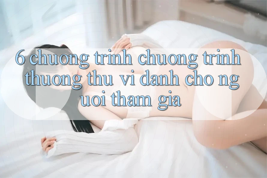 6. Chương Trình Chương trình thưởng Thú vị Dành Cho Người tham gia 6. Chương Trình Chương trình thưởng Thú vị Dành Cho Người tham gia