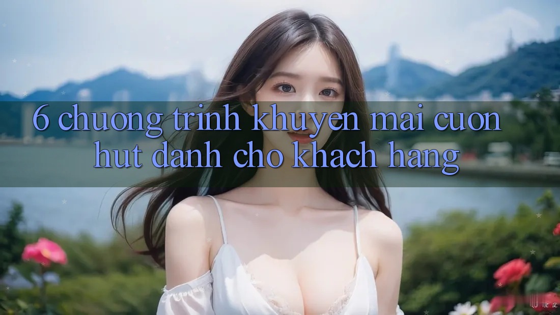 6. Chương Trình Khuyến Mãi Cuốn hút Dành Cho Khách hàng